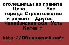 столешницы из гранита › Цена ­ 17 000 - Все города Строительство и ремонт » Другое   . Челябинская обл.,Усть-Катав г.